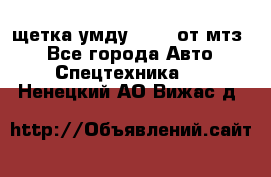 щетка умду-80.82 от мтз  - Все города Авто » Спецтехника   . Ненецкий АО,Вижас д.